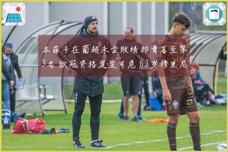 本菲卡在葡超未尝败绩却滑落至第3名 欧冠资格岌岌可危 63岁穆里尼奥或面临遗憾告别