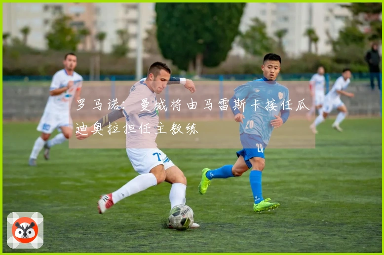 罗马诺：曼城将由马雷斯卡接任瓜迪奥拉担任主教练