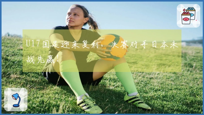 U17国足迎来复利，决赛对手日本未战先赢！